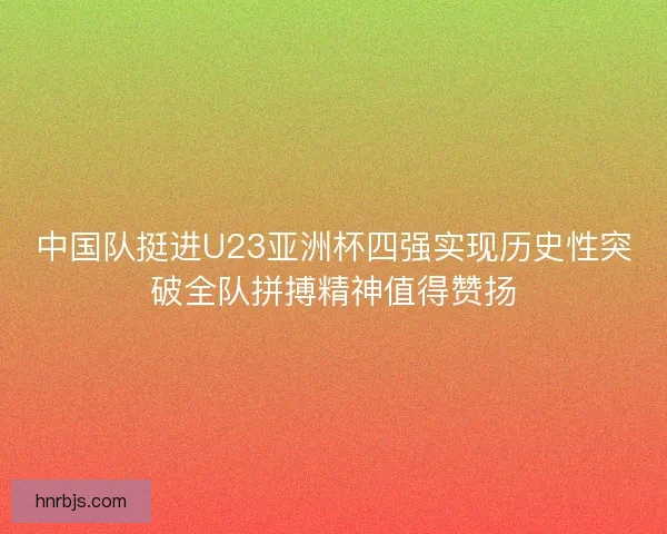 中国队挺进U23亚洲杯四强实现历史性突破全队拼搏精神值得赞扬