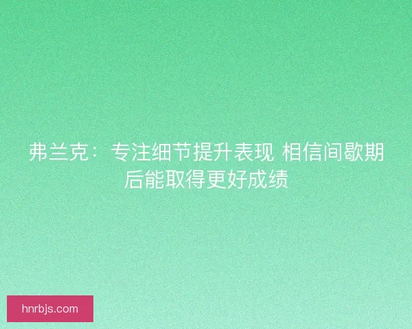 弗兰克:专注细节提升表现 相信间歇期后能取得更好成绩 弗兰克:专注细节提升表现 相信间歇期后能取得更好成绩