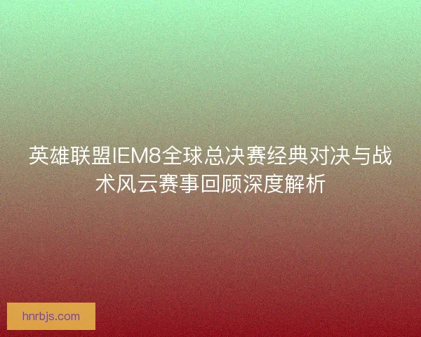 英雄联盟IEM8全球总决赛经典对决与战术风云赛事回顾深度解析 英雄联盟IEM8全球总决赛经典对决与战术风云赛事回顾深度解析