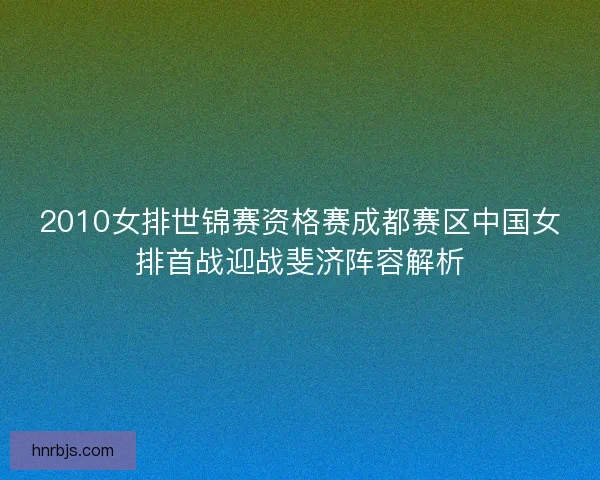 2010女排世锦赛资格赛成都赛区中国女排首战迎战斐济阵容解析