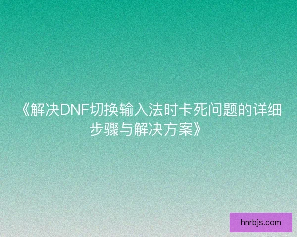 《解决DNF切换输入法时卡死问题的详细步骤与解决方案》