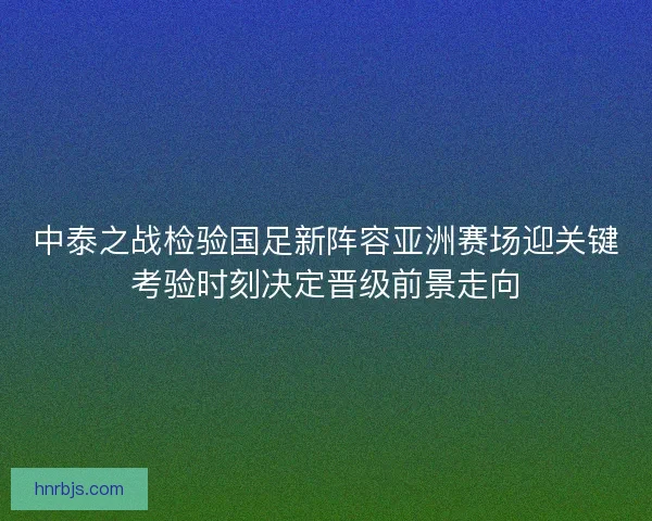 中泰之战检验国足新阵容亚洲赛场迎关键考验时刻决定晋级前景走向
