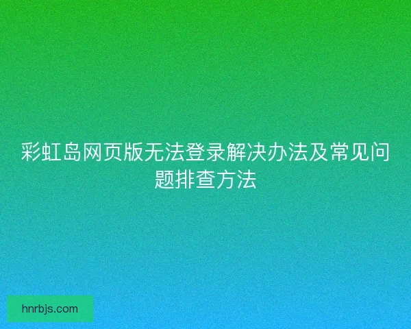 彩虹岛网页版无法登录解决办法及常见问题排查方法