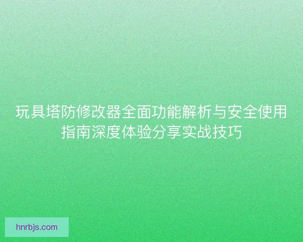 玩具塔防修改器全面功能解析与安全使用指南深度体验分享实战技巧 玩具塔防修改器全面功能解析与安全使用指南深度体验分享实战技巧