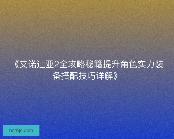 《艾诺迪亚2全攻略秘籍提升角色实力装备搭配技巧详解》