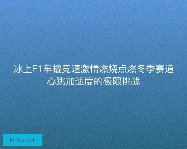 冰上F1车橇竞速激情燃烧点燃冬季赛道心跳加速度的极限挑战