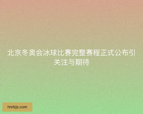 北京冬奥会冰球比赛完整赛程正式公布引关注与期待