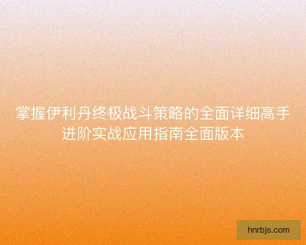 掌握伊利丹终极战斗策略的全面详细高手进阶实战应用指南全面版本