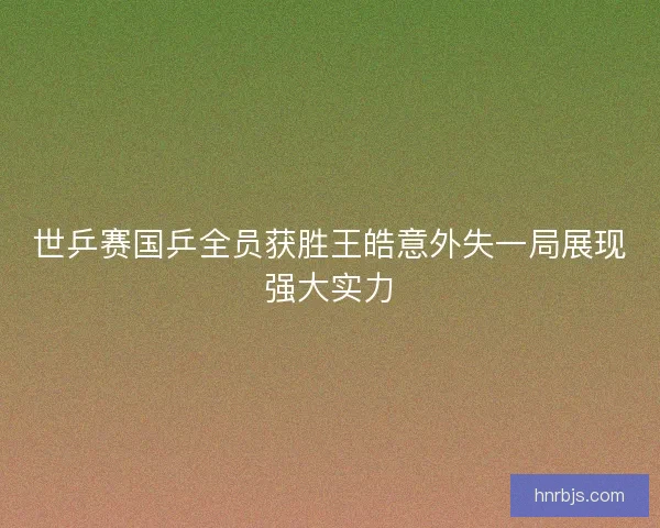 世乒赛国乒全员获胜王皓意外失一局展现强大实力 世乒赛国乒全员获胜王皓意外失一局展现强大实力